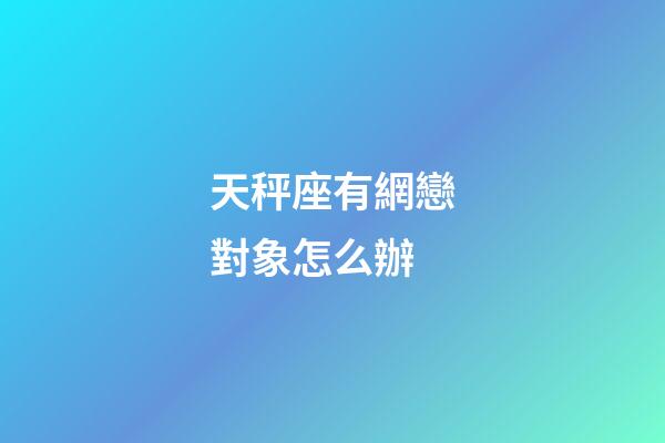 天秤座有網戀對象怎么辦-第1張-星座運勢-玄機派