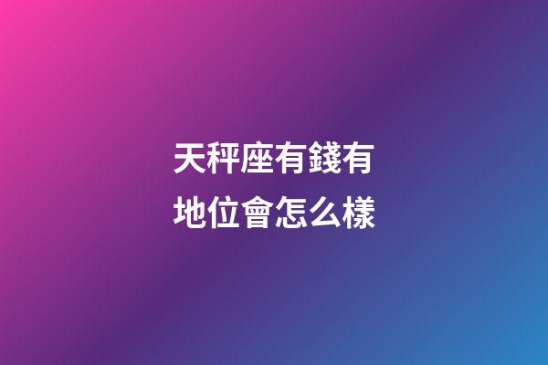 天秤座有錢有地位會怎么樣-第1張-星座運勢-玄機派
