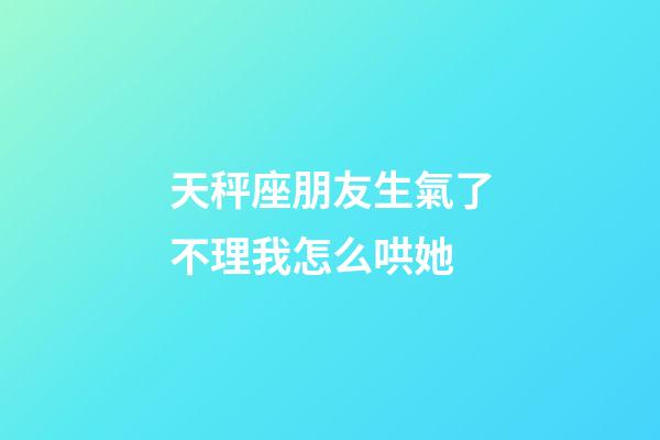 天秤座朋友生氣了不理我怎么哄她-第1張-星座運勢-玄機派