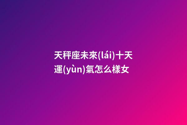 天秤座未來(lái)十天運(yùn)氣怎么樣女-第1張-星座運(yùn)勢(shì)-玄機(jī)派
