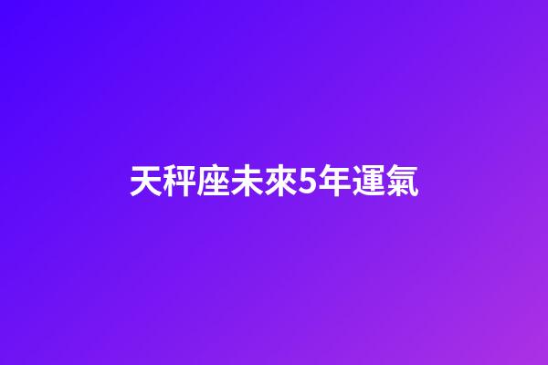 天秤座未來5年運氣-第1張-星座運勢-玄機派