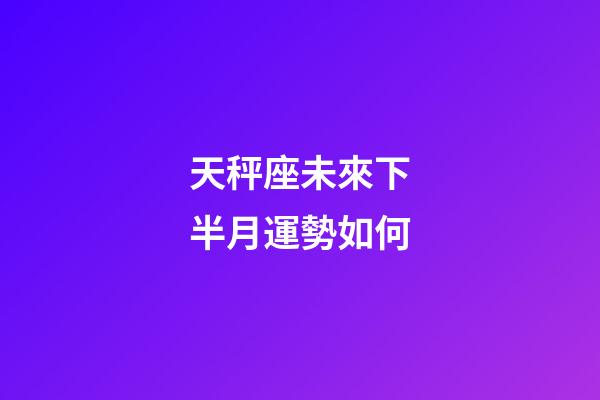 天秤座未來下半月運勢如何