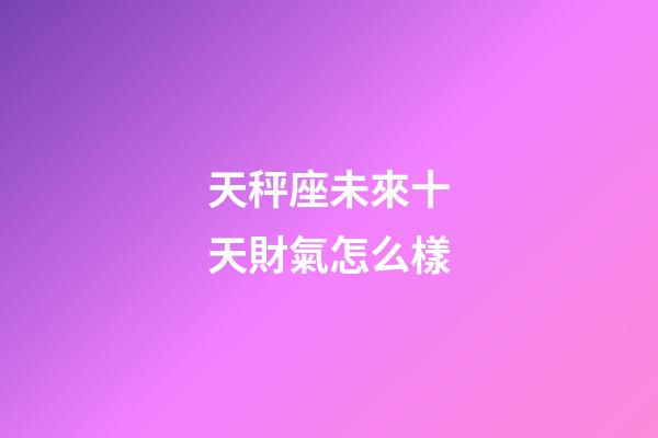 天秤座未來十天財氣怎么樣-第1張-星座運勢-玄機派