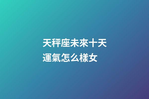 天秤座未來十天運氣怎么樣女