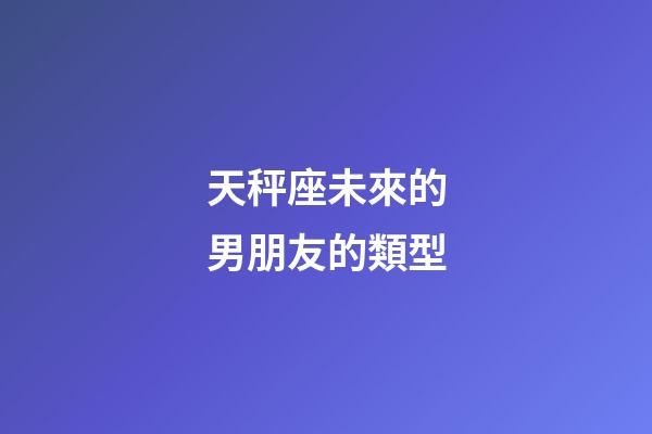 天秤座未來的男朋友的類型-第1張-星座運勢-玄機派