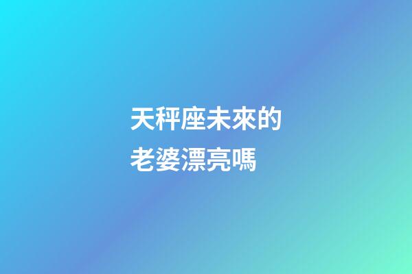 天秤座未來的老婆漂亮嗎-第1張-星座運勢-玄機派
