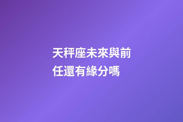 天秤座未來與前任還有緣分嗎-第1張-星座運勢-玄機派