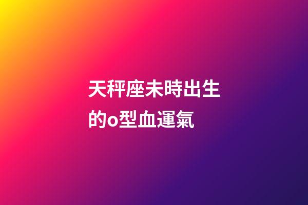 天秤座未時出生的o型血運氣-第1張-星座運勢-玄機派