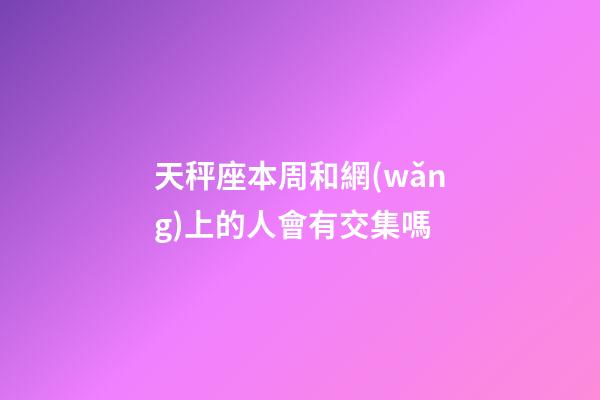 天秤座本周和網(wǎng)上的人會有交集嗎-第1張-星座運勢-玄機派