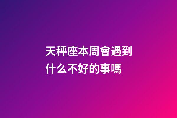 天秤座本周會遇到什么不好的事嗎-第1張-星座運勢-玄機派