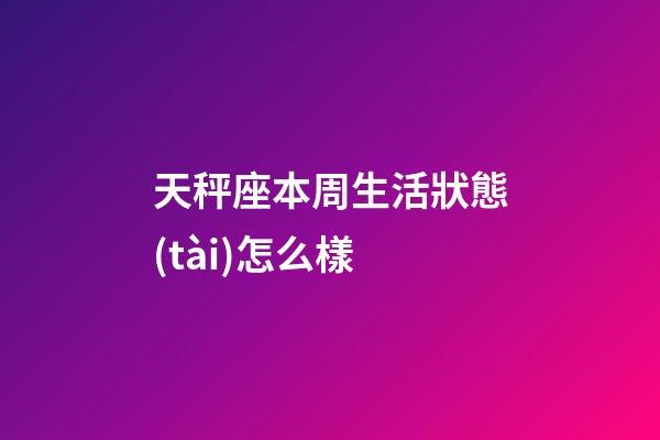 天秤座本周生活狀態(tài)怎么樣-第1張-星座運勢-玄機派