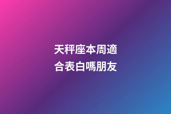 天秤座本周適合表白嗎朋友-第1張-星座運勢-玄機派