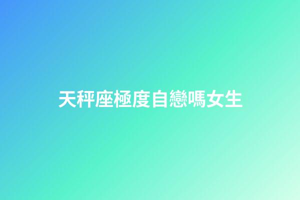 天秤座極度自戀嗎女生-第1張-星座運勢-玄機派