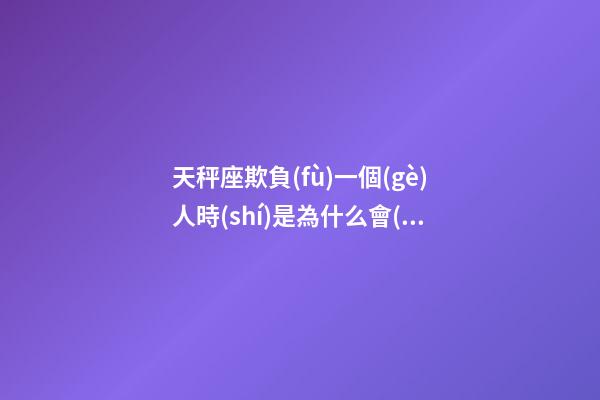 天秤座欺負(fù)一個(gè)人時(shí)是為什么會(huì)哭-第1張-星座運(yùn)勢(shì)-玄機(jī)派