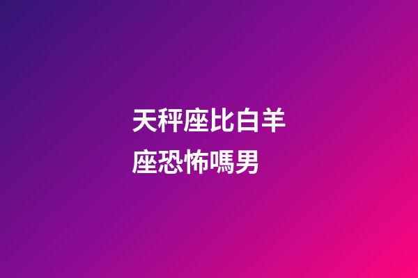 天秤座比白羊座恐怖嗎男-第1張-星座運勢-玄機派