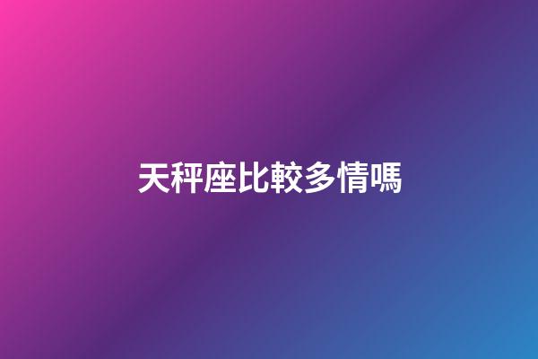 天秤座比較多情嗎-第1張-星座運勢-玄機派
