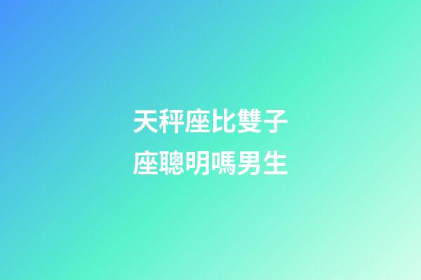 天秤座比雙子座聰明嗎男生-第1張-星座運勢-玄機派