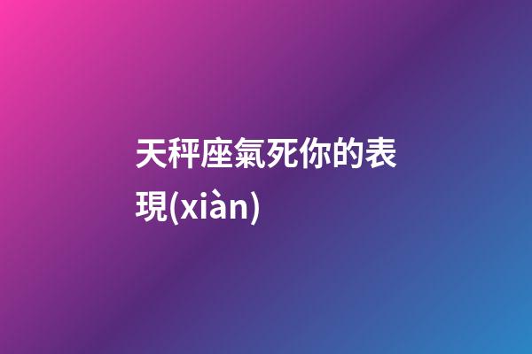 天秤座氣死你的表現(xiàn)-第1張-星座運(yùn)勢-玄機(jī)派