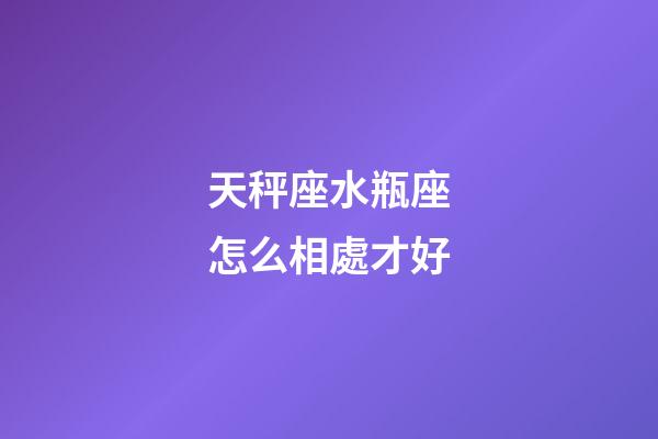天秤座水瓶座怎么相處才好-第1張-星座運勢-玄機派