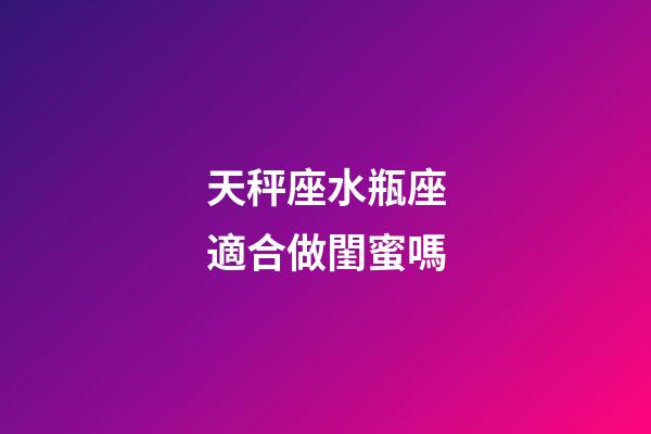 天秤座水瓶座適合做閨蜜嗎-第1張-星座運勢-玄機派