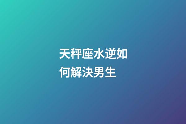 天秤座水逆如何解決男生-第1張-星座運(yùn)勢-玄機(jī)派