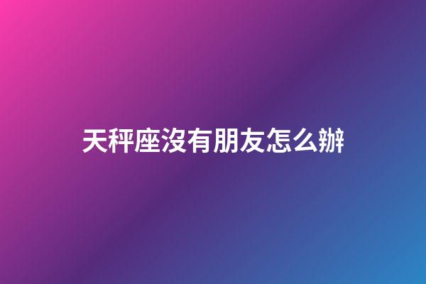天秤座沒有朋友怎么辦-第1張-星座運(yùn)勢-玄機(jī)派