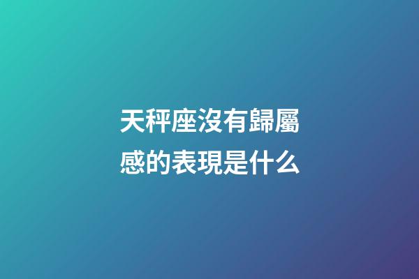 天秤座沒有歸屬感的表現是什么-第1張-星座運勢-玄機派