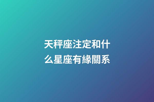 天秤座注定和什么星座有緣關系-第1張-星座運勢-玄機派