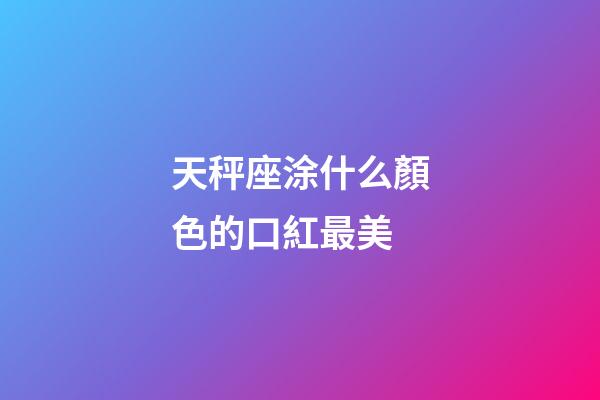 天秤座涂什么顏色的口紅最美-第1張-星座運勢-玄機派