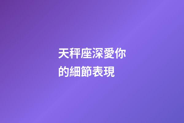 天秤座深愛你的細節表現-第1張-星座運勢-玄機派