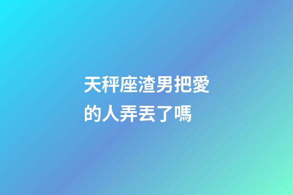 天秤座渣男把愛的人弄丟了嗎-第1張-星座運(yùn)勢-玄機(jī)派