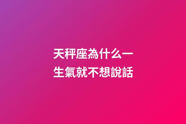 天秤座為什么一生氣就不想說話-第1張-星座運(yùn)勢-玄機(jī)派