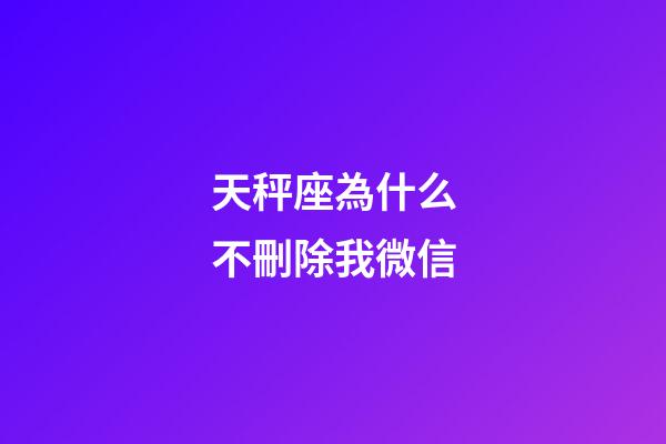 天秤座為什么不刪除我微信-第1張-星座運勢-玄機派