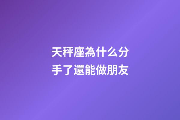 天秤座為什么分手了還能做朋友-第1張-星座運勢-玄機派