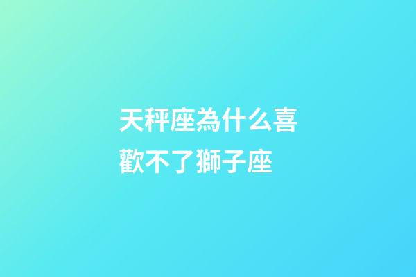 天秤座為什么喜歡不了獅子座-第1張-星座運勢-玄機派