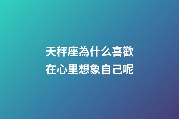 天秤座為什么喜歡在心里想象自己呢-第1張-星座運勢-玄機派