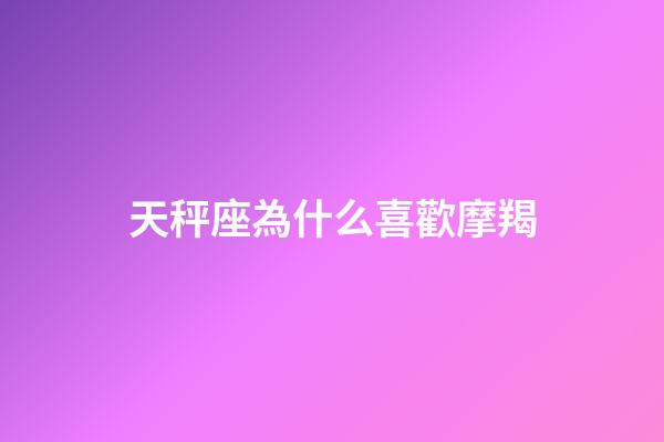 天秤座為什么喜歡摩羯-第1張-星座運勢-玄機派