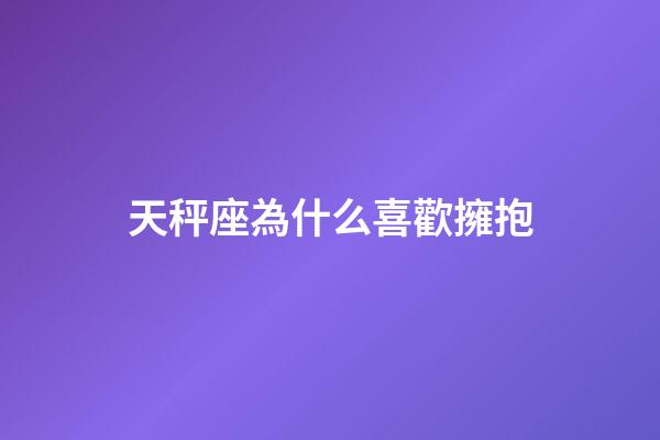 天秤座為什么喜歡擁抱-第1張-星座運勢-玄機派