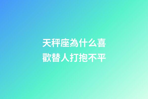 天秤座為什么喜歡替人打抱不平-第1張-星座運勢-玄機派