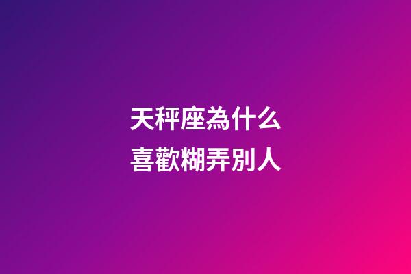 天秤座為什么喜歡糊弄別人-第1張-星座運勢-玄機派