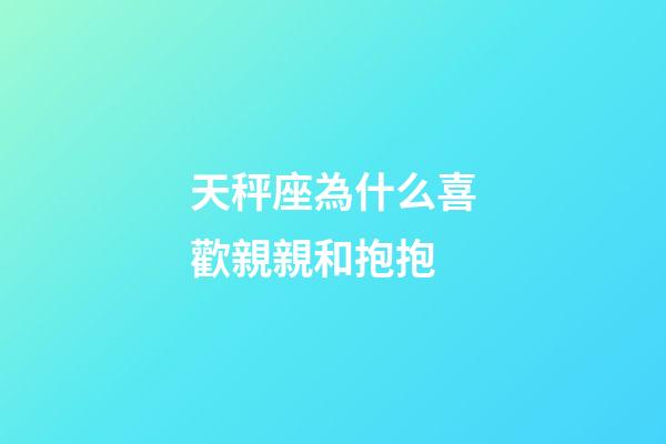天秤座為什么喜歡親親和抱抱-第1張-星座運勢-玄機派