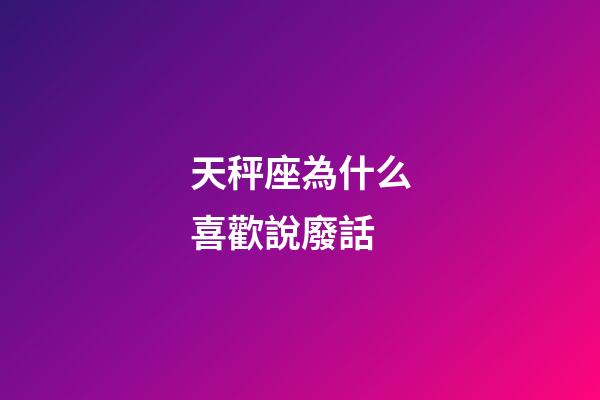 天秤座為什么喜歡說廢話