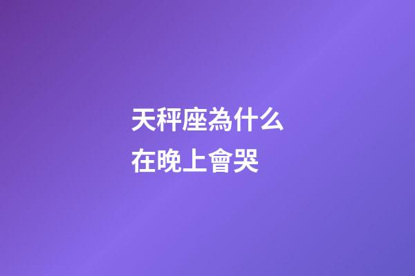 天秤座為什么在晚上會哭-第1張-星座運勢-玄機派