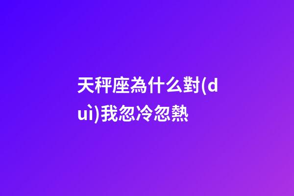 天秤座為什么對(duì)我忽冷忽熱-第1張-星座運(yùn)勢(shì)-玄機(jī)派