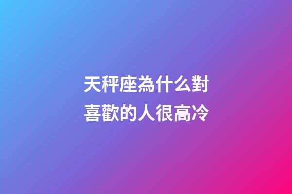 天秤座為什么對喜歡的人很高冷-第1張-星座運勢-玄機派