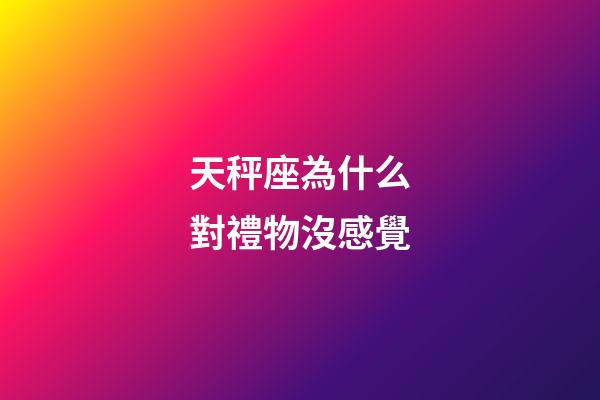 天秤座為什么對禮物沒感覺-第1張-星座運勢-玄機派