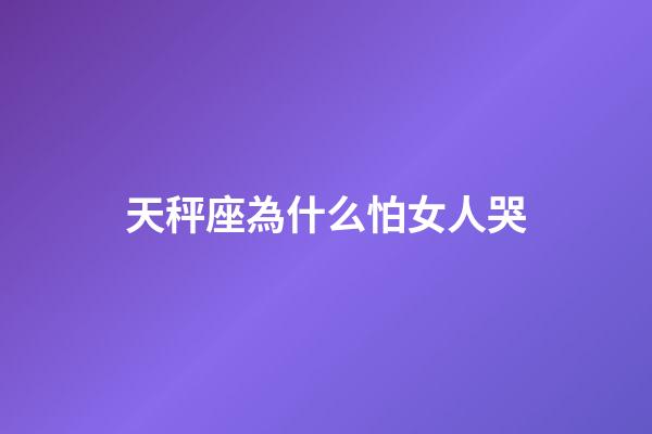 天秤座為什么怕女人哭-第1張-星座運勢-玄機派