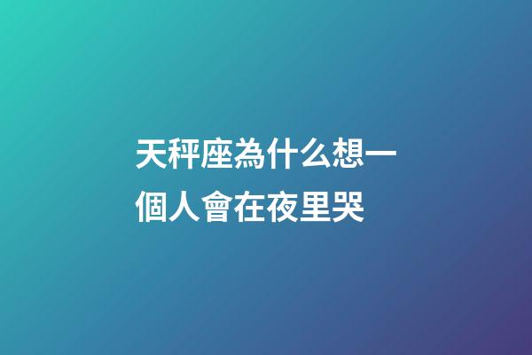 天秤座為什么想一個人會在夜里哭