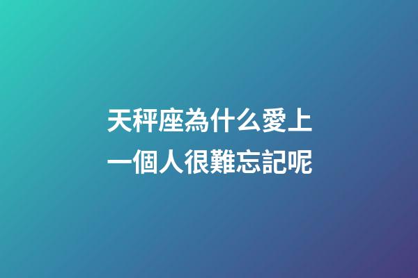 天秤座為什么愛上一個人很難忘記呢-第1張-星座運勢-玄機派