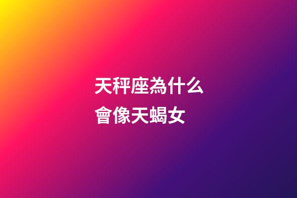 天秤座為什么會像天蝎女-第1張-星座運勢-玄機派